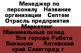 Менеджер по персоналу › Название организации ­ Септем › Отрасль предприятия ­ Маркетинг › Минимальный оклад ­ 25 000 - Все города Работа » Вакансии   . Алтайский край,Славгород г.